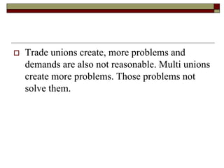  Trade unions create, more problems and
demands are also not reasonable. Multi unions
create more problems. Those problems not
solve them.
 