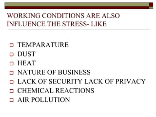 WORKING CONDITIONS ARE ALSO
INFLUENCE THE STRESS- LIKE
 TEMPARATURE
 DUST
 HEAT
 NATURE OF BUSINESS
 LACK OF SECURITY LACK OF PRIVACY
 CHEMICAL REACTIONS
 AIR POLLUTION
 