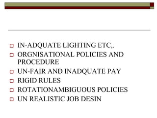  IN-ADQUATE LIGHTING ETC,.
 ORGNISATIONAL POLICIES AND
PROCEDURE
 UN-FAIR AND INADQUATE PAY
 RIGID RULES
 ROTATIONAMBIGUOUS POLICIES
 UN REALISTIC JOB DESIN
 