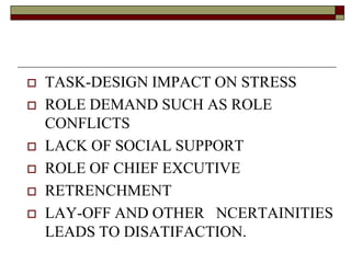  TASK-DESIGN IMPACT ON STRESS
 ROLE DEMAND SUCH AS ROLE
CONFLICTS
 LACK OF SOCIAL SUPPORT
 ROLE OF CHIEF EXCUTIVE
 RETRENCHMENT
 LAY-OFF AND OTHER NCERTAINITIES
LEADS TO DISATIFACTION.
 