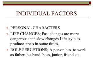 INDIVIDUAL FACTORS
 PERSONAL CHARACTERS
 LIFE CHANGES; Fast changes are more
dangerous than slow changes Life style to
produce stress in some times.
 ROLE PERCETIONS; A person has to work
as father ,husband, boss, junior, friend etc.
 