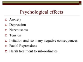 Psychological effects
 Anxiety
 Depression
 Nervousness
 Tension
 Irritation and so many negative consequences.
 Facial Expressions
 Harsh treatment to sub-ordinates.
 