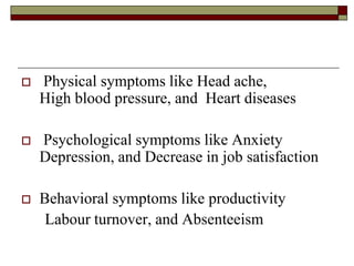  Physical symptoms like Head ache,
High blood pressure, and Heart diseases
 Psychological symptoms like Anxiety
Depression, and Decrease in job satisfaction
 Behavioral symptoms like productivity
Labour turnover, and Absenteeism
 