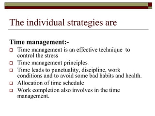 The individual strategies are
Time management:-
 Time management is an effective technique to
control the stress
 Time management principles
 Time leads to punctuality, discipline, work
conditions and to avoid some bad habits and health.
 Allocation of time schedule
 Work completion also involves in the time
management.
 