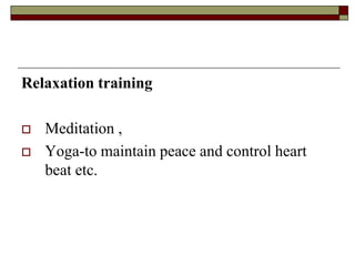 Relaxation training
 Meditation ,
 Yoga-to maintain peace and control heart
beat etc.
 