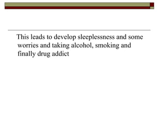 This leads to develop sleeplessness and some
worries and taking alcohol, smoking and
finally drug addict
 