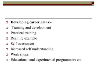  Developing career plans:-
 Training and development
 Practical training
 Real life example
 Self assessment
 Increased self understanding
 Work shops
 Educational and experimental programmers etc.
 