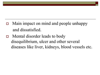  Main impact on mind and people unhappy
and dissatisfied.
 Mental disorder leads to body
disequilibrium, ulcer and other several
diseases like liver, kidneys, blood vessels etc.
 