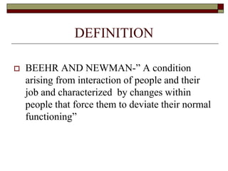 DEFINITION
 BEEHR AND NEWMAN-” A condition
arising from interaction of people and their
job and characterized by changes within
people that force them to deviate their normal
functioning”
 