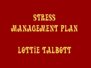 Stress
Management Plan
Lottie Talbott
 