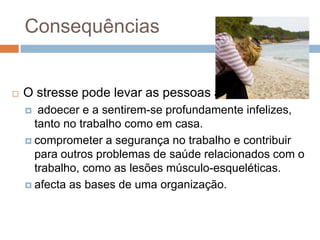 Consequências


   O stresse pode levar as pessoas a
      adoecer e a sentirem-se profundamente infelizes,
      tanto no trabalho como em casa.
     comprometer a segurança no trabalho e contribuir
      para outros problemas de saúde relacionados com o
      trabalho, como as lesões músculo-esqueléticas.
     afecta as bases de uma organização.
 