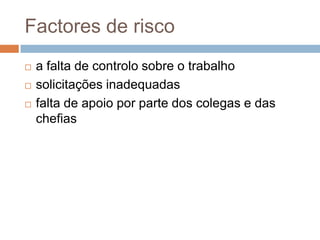 Factores de risco
   a falta de controlo sobre o trabalho
   solicitações inadequadas
   falta de apoio por parte dos colegas e das
    chefias
 