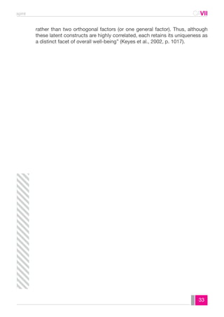 spmt CAVII 
CA 
rather than two orthogonal factors (or one general factor). Thus, although 
these latent constructs are highly correlated, each retains its uniqueness as 
a distinct facet of overall well-being” (Keyes et al., 2002, p. 1017). 
33 
 