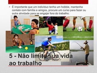 5 - Não limite sua vida
ao trabalho
• É importante que um indivíduo tenha um hobbie, mantenha
contato com família e amigos, procure um curso para fazer ou
outra atividade para se engajar fora do trabalho.
 