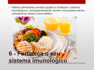 6 - Fortaleça o seu
sistema imunológico
• Hábitos alimentares corretos ajudam a fortalecer o sistema
imunológico e, consequentemente, tornam uma pessoa menos
vulnerável ao stress e seus efeitos..
 