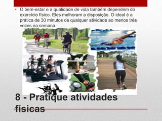 8 - Pratique atividades
físicas
• O bem-estar e a qualidade de vida também dependem do
exercício físico. Eles melhoram a disposição. O ideal é a
prática de 30 minutos de qualquer atividade ao menos três
vezes na semana.
 