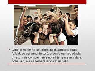 • Quanto maior for seu número de amigos, mais
felicidade certamente terá, e como consequência
disso, mais companheirismo irá ter em sua vida e,
com isso, ela se tornara ainda mais feliz.
 