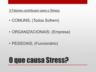 O que causa Stress?
3 Fatores contribuem para o Stress:
• COMUNS; (Todos Sofrem)
• ORGANIZACIONAIS; (Empresa)
• PESSOAIS; (Funcionário)
 