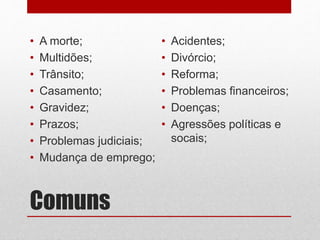 Comuns
• A morte;
• Multidões;
• Trânsito;
• Casamento;
• Gravidez;
• Prazos;
• Problemas judiciais;
• Mudança de emprego;
• Acidentes;
• Divórcio;
• Reforma;
• Problemas financeiros;
• Doenças;
• Agressões políticas e
socais;
 