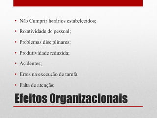 Efeitos Organizacionais
• Não Cumprir horários estabelecidos;
• Rotatividade do pessoal;
• Problemas disciplinares;
• Produtividade reduzida;
• Acidentes;
• Erros na execução de tarefa;
• Falta de atenção;
 