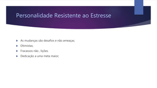 Personalidade Resistente ao Estresse
 As mudanças são desafios e não ameaças;
 Otimistas;
 Fracassos não , lições.
 Dedicação a uma meta maior;
 