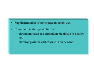 • Supplementation of some trace minerals viz.,
• Chromium in its organic form i.e
– chromium yeast and chromium picolinate in poultry
and
– chromyl pyridine carboxylate in dairy cows
 