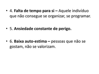 • 4. Falta de tempo para si – Aquele indivíduo
  que não consegue se organizar, se programar.

• 5. Ansiedade constante de perigo.

• 6. Baixa auto-estima – pessoas que não se
  gostam, não se valorizam.
 