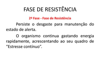 FASE DE RESISTÊNCIA
           2ª Fase - Fase de Resistência
      Persiste o desgaste para manutenção do
estado de alerta.
      O organismo continua gastando energia
rapidamente, acrescentando ao seu quadro de
“Estresse contínuo”.
 