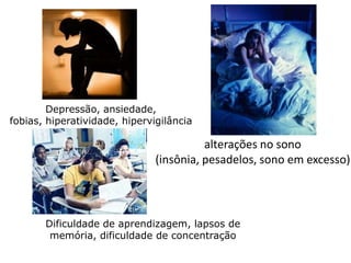 Depressão, ansiedade,
fobias, hiperatividade, hipervigilância

                                         alterações no sono
                               (insônia, pesadelos, sono em excesso)




       Dificuldade de aprendizagem, lapsos de
        memória, dificuldade de concentração
 