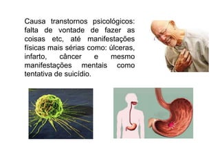 Causa transtornos psicológicos:
falta de vontade de fazer as
coisas etc, até manifestações
físicas mais sérias como: úlceras,
infarto,   câncer      e  mesmo
manifestações mentais como
tentativa de suicídio.
 