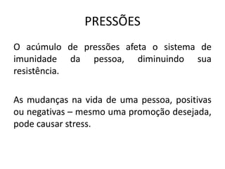 PRESSÕES
O acúmulo de pressões afeta o sistema de
imunidade da pessoa, diminuindo sua
resistência.

As mudanças na vida de uma pessoa, positivas
ou negativas – mesmo uma promoção desejada,
pode causar stress.
 