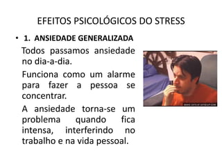EFEITOS PSICOLÓGICOS DO STRESS
• 1. ANSIEDADE GENERALIZADA
 Todos passamos ansiedade
 no dia-a-dia.
 Funciona como um alarme
 para fazer a pessoa se
 concentrar.
 A ansiedade torna-se um
 problema      quando    fica
 intensa, interferindo no
 trabalho e na vida pessoal.
 
