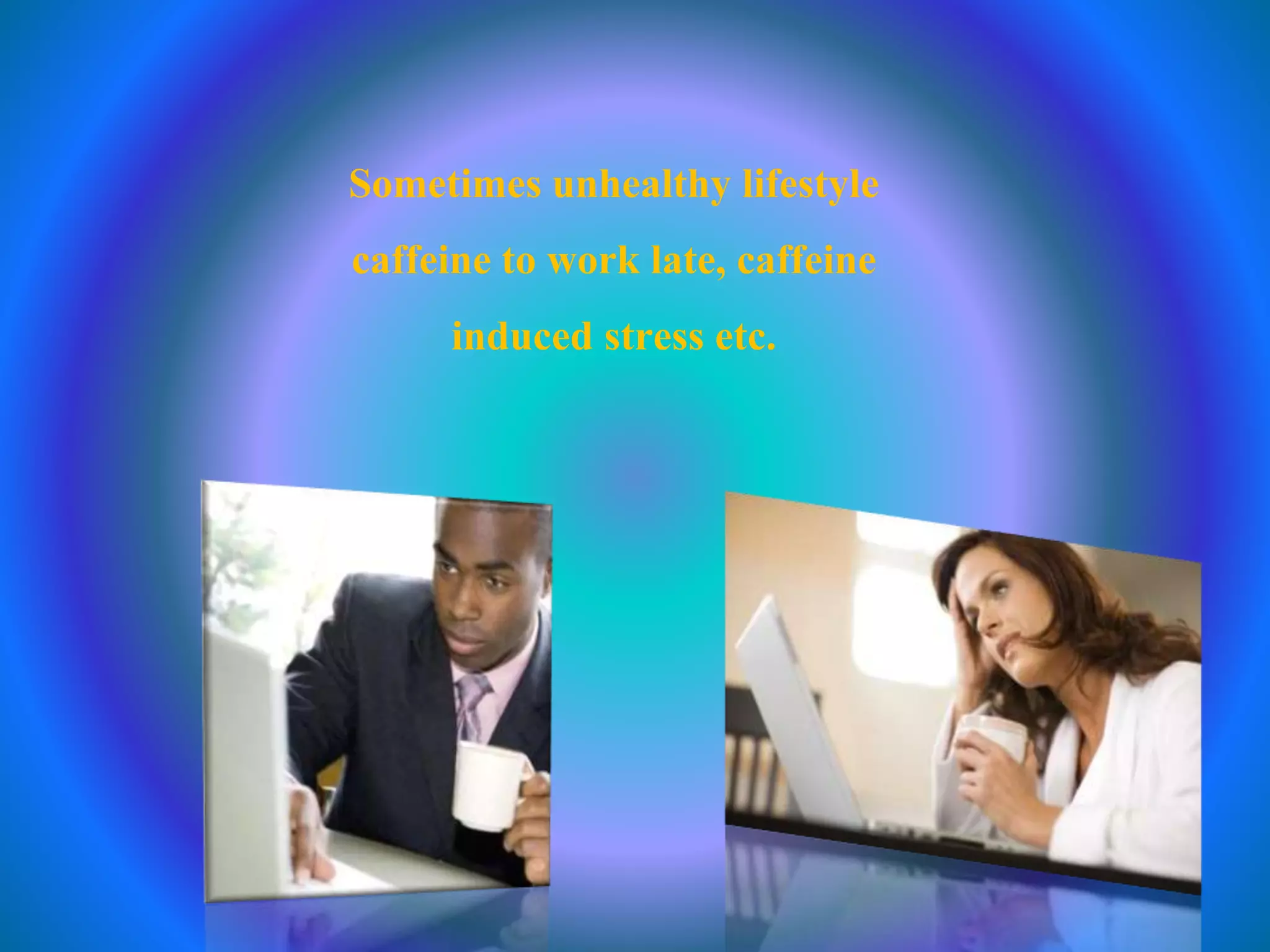 Sometimes unhealthy lifestyle
caffeine to work late, caffeine
induced stress etc.