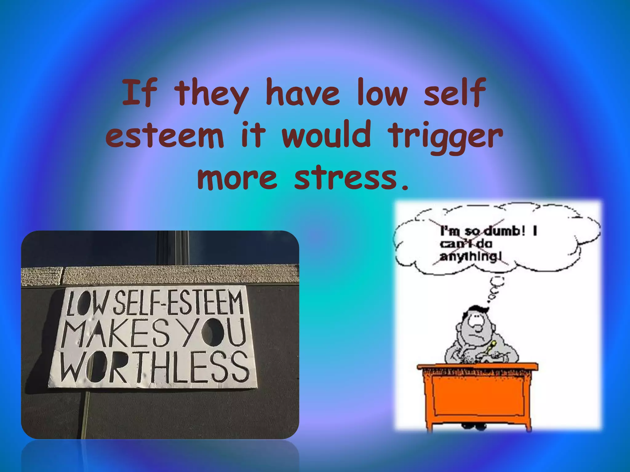 If they have low self
esteem it would trigger
more stress.