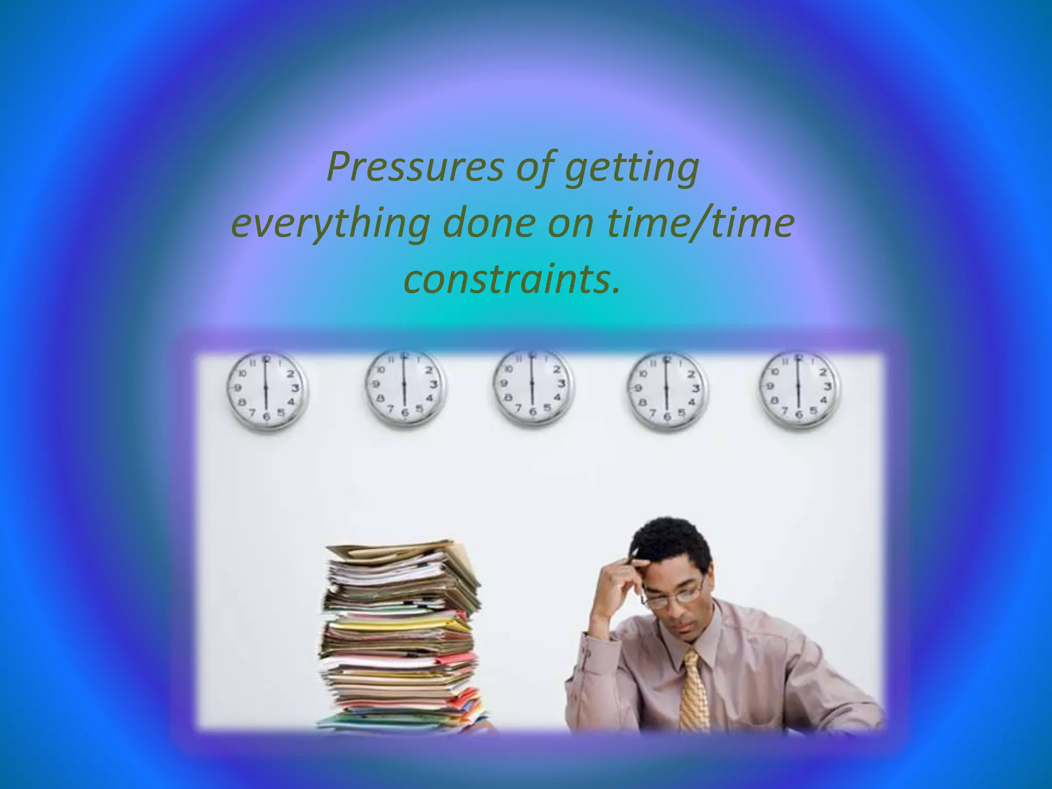 Pressures of getting
everything done on time/time
constraints.