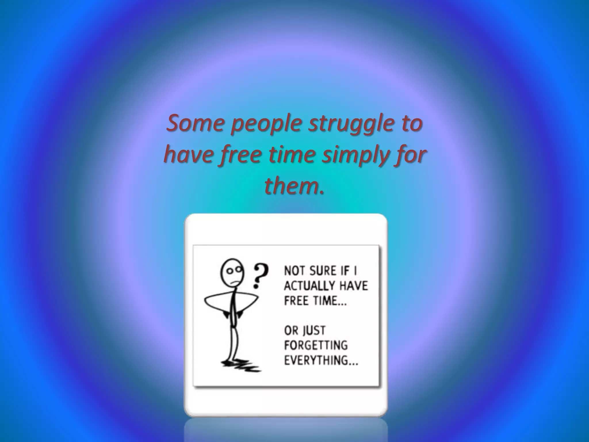 Some people struggle to
have free time simply for
them.