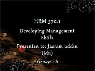 HRM 370.1

Developing Management
Skills
Presented to: Jashim uddin
(jdn)
Group : 6

 