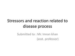 Stressors and reaction related to
disease process
Submitted to : Mr. Imran khan
(asst. professor)
 