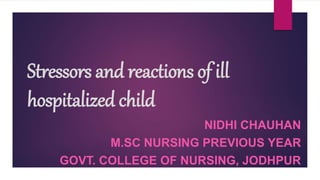 Stressors and reactions of ill
hospitalized child
NIDHI CHAUHAN
M.SC NURSING PREVIOUS YEAR
GOVT. COLLEGE OF NURSING, JODHPUR
 