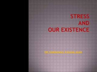 STRESSAND OUR EXISTENCE   DR.SHRINIWAS KASHALIKAR 