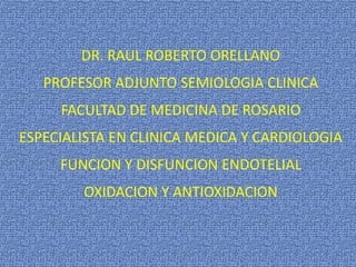 DR. RAUL ROBERTO ORELLANO
PROFESOR ADJUNTO SEMIOLOGIA CLINICA
FACULTAD DE MEDICINA DE ROSARIO
ESPECIALISTA EN CLINICA MEDICA Y CARDIOLOGIA
FUNCION Y DISFUNCION ENDOTELIAL
OXIDACION Y ANTIOXIDACION
 