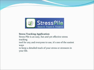 Stress Tracking Application Stress Pile is an easy, fun and yet effective stress tracking tool for any and everyone to use, it's one of the easiest ways to keep a detailed track of your stress or stressors in your life.  