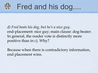 Fred and his dog....
d) Fred beats his dog, but he’s a nice guy.
end-placement: nice guy; main clause: dog-beater.
In general, the reader vote is distinctly more
positive than in c). Why?
Because when there is contradictory information,
end placement wins.
 