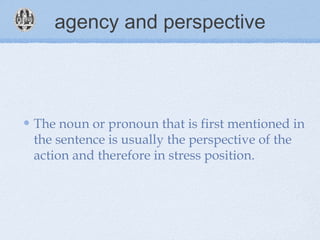 agency and perspective
The noun or pronoun that is first mentioned in
the sentence is usually the perspective of the
action and therefore in stress position.
 