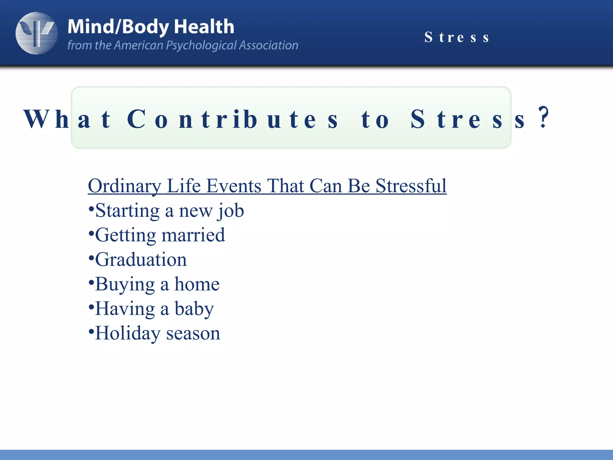 Stress What Contributes to Stress? Ordinary Life Events That Can Be Stressful Starting a new job Getting married Graduation Buying a home Having a baby Holiday season 