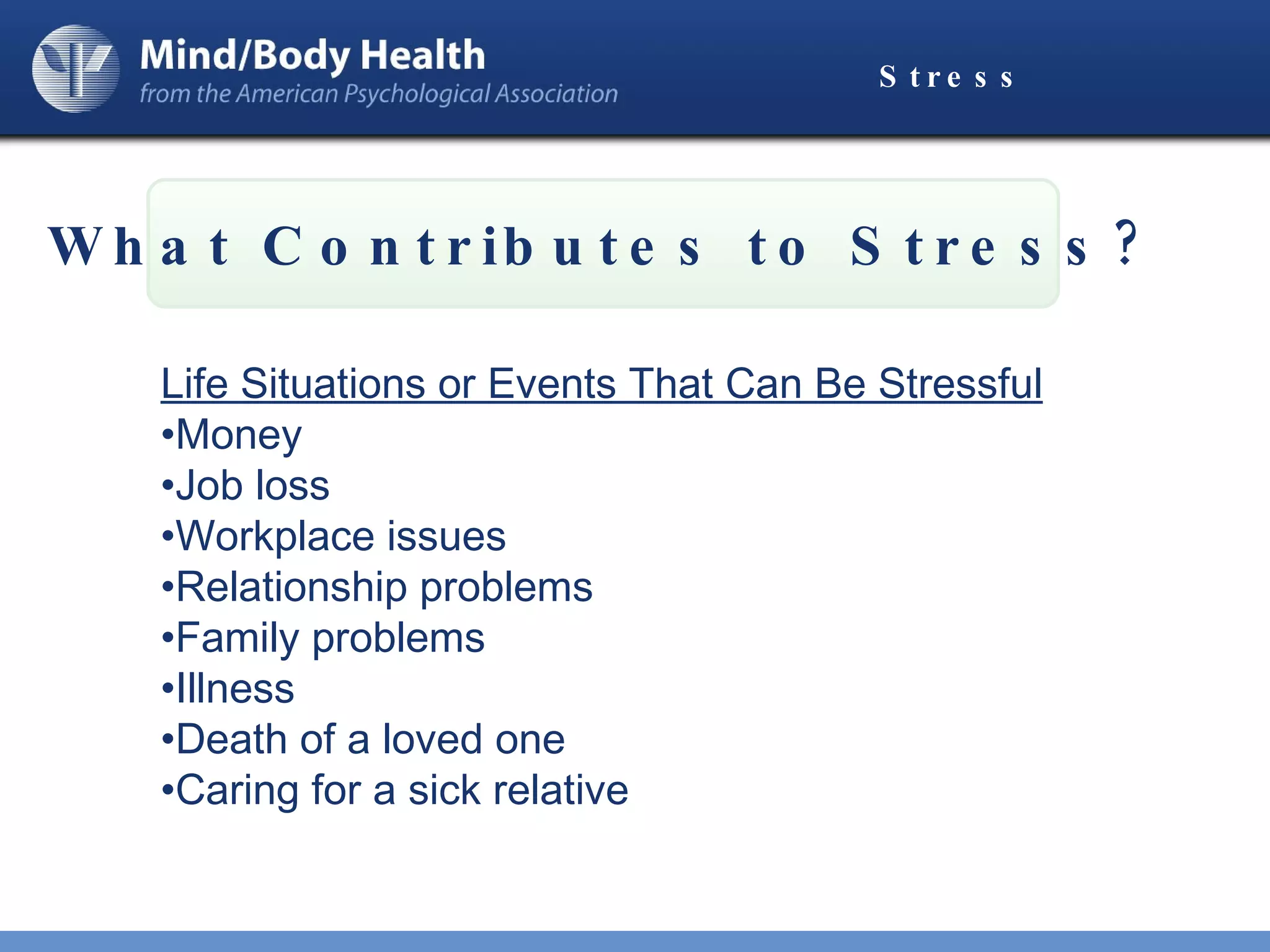 Stress What Contributes to Stress? Life Situations or Events That Can Be Stressful Money Job loss Workplace issues Relationship problems Family problems Illness  Death of a loved one Caring for a sick relative 