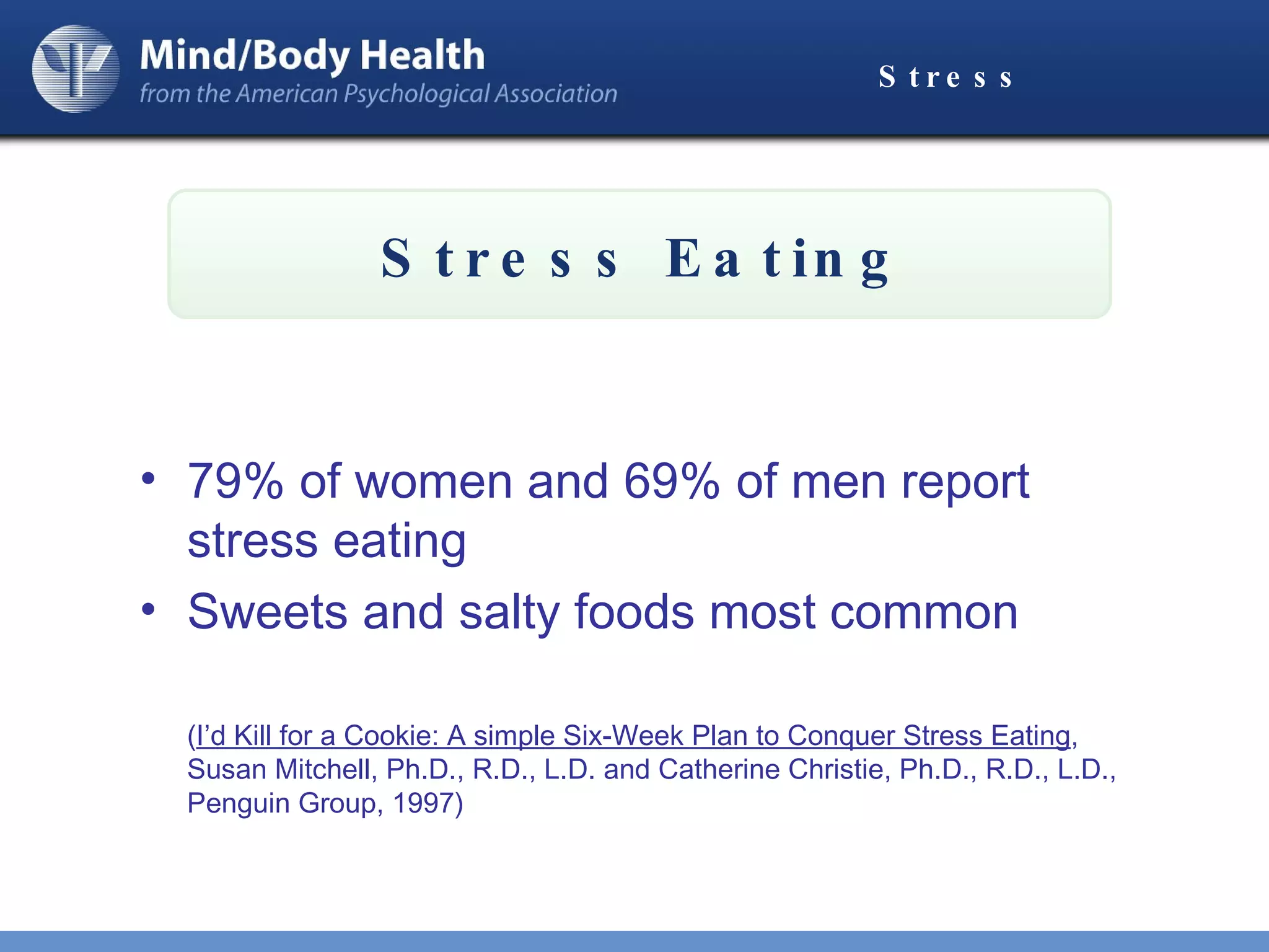 Stress 79% of women and 69% of men report stress eating Sweets and salty foods most common ( I’d Kill for a Cookie: A simple Six-Week Plan to Conquer Stress Eating , Susan Mitchell, Ph.D., R.D., L.D. and Catherine Christie, Ph.D., R.D., L.D., Penguin Group, 1997) Stress Eating 