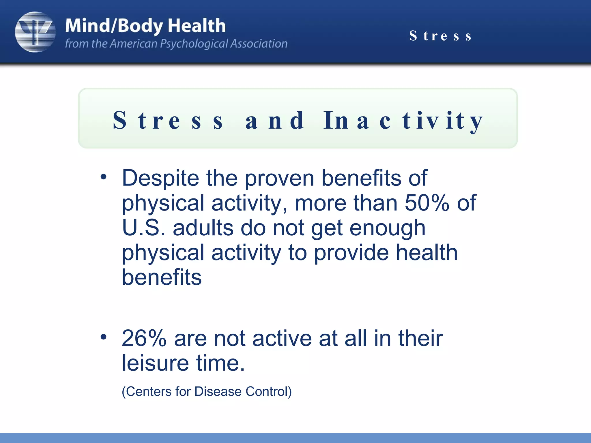 Stress Despite the proven benefits of physical activity, more than 50% of U.S. adults do not get enough physical activity to provide health benefits 26% are not active at all in their leisure time.  (Centers for Disease Control) Stress and Inactivity 