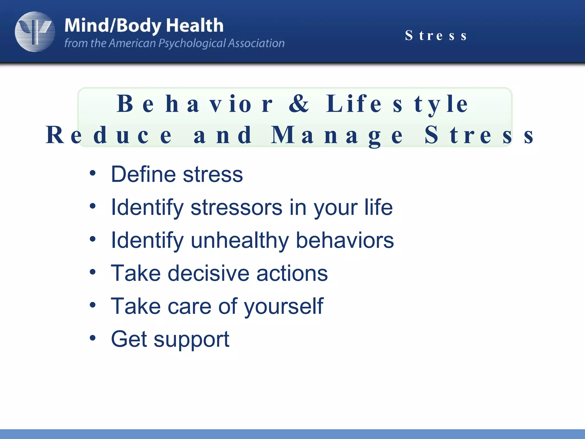 Stress Define stress Identify stressors in your life Identify unhealthy behaviors Take decisive actions Take care of yourself Get support Behavior & Lifestyle Reduce and Manage Stress 