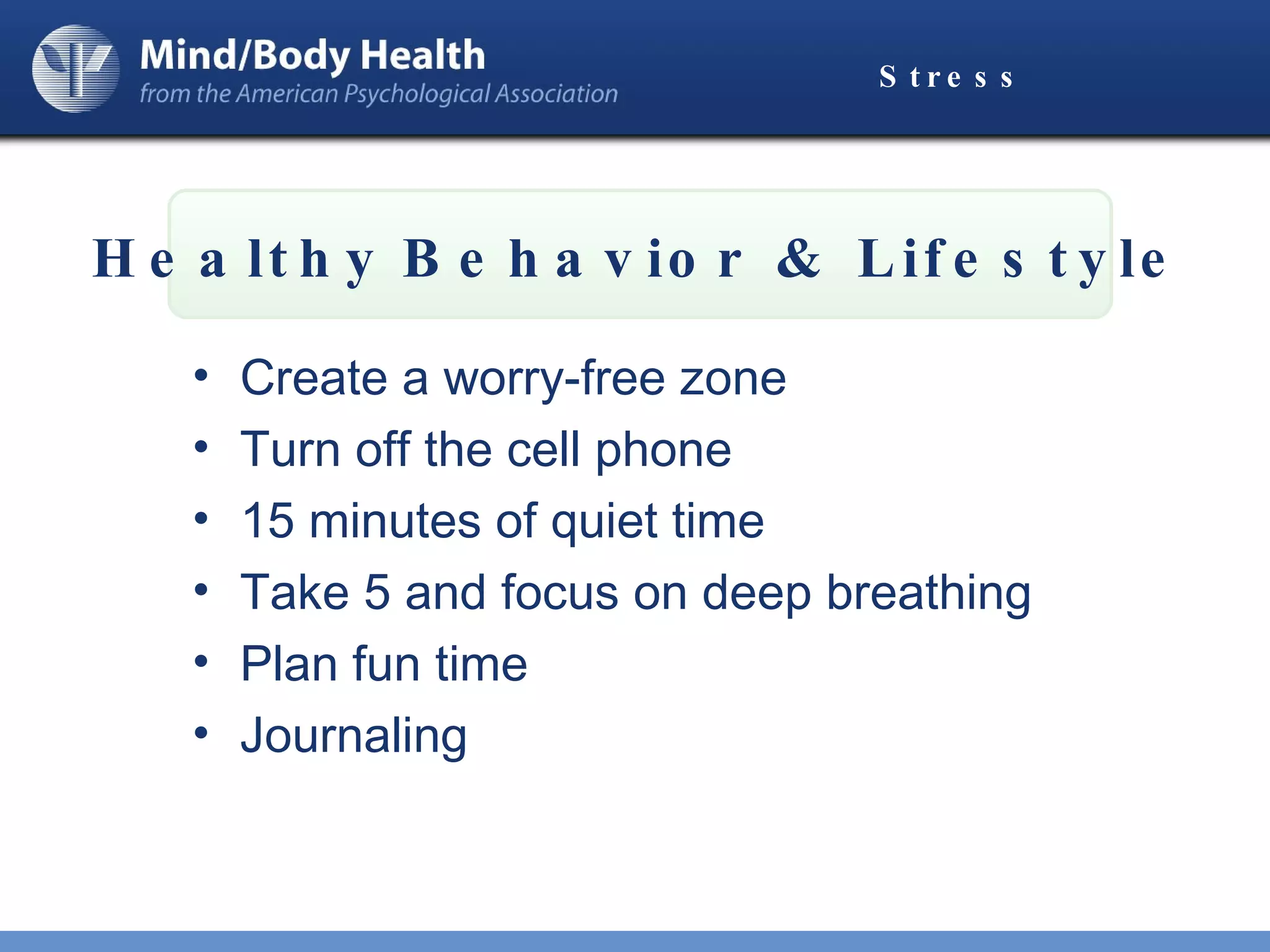 Stress Create a worry-free zone Turn off the cell phone 15 minutes of quiet time Take 5 and focus on deep breathing Plan fun time Journaling Healthy   Behavior & Lifestyle 
